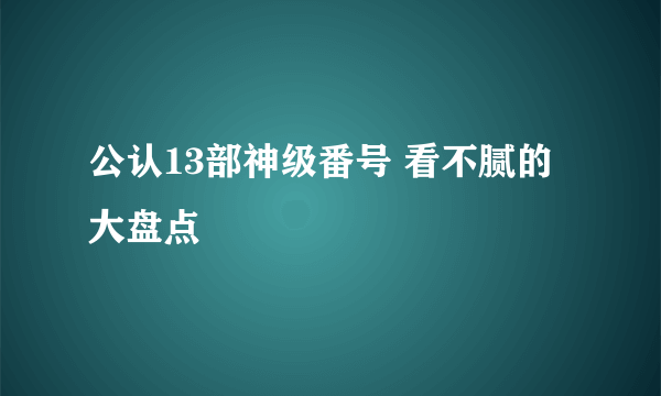 公认13部神级番号 看不腻的大盘点