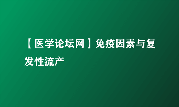 【医学论坛网】免疫因素与复发性流产