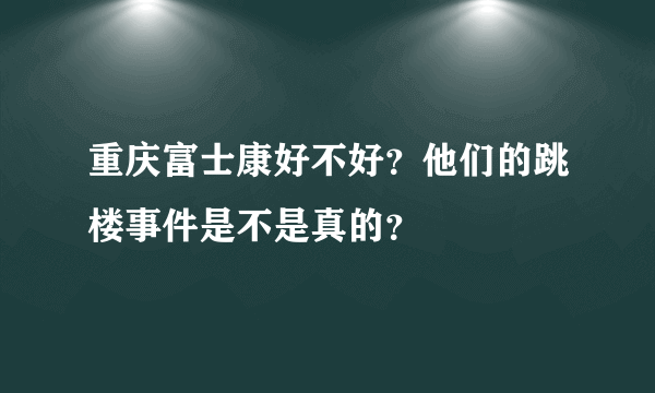 重庆富士康好不好？他们的跳楼事件是不是真的？