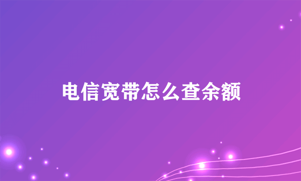 电信宽带怎么查余额