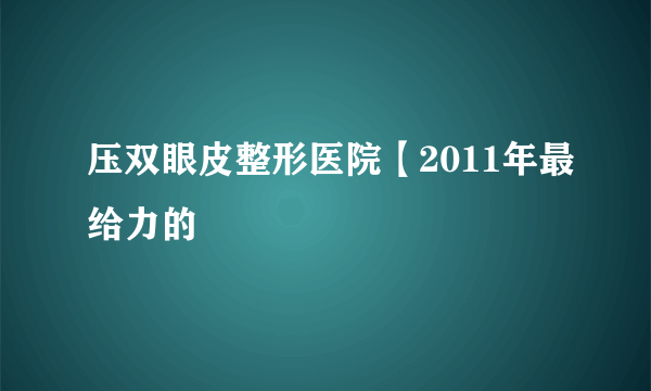 压双眼皮整形医院【2011年最给力的