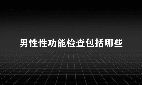 男性性功能检查包括哪些