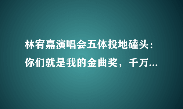 林宥嘉演唱会五体投地磕头：你们就是我的金曲奖，千万粉丝哭了！