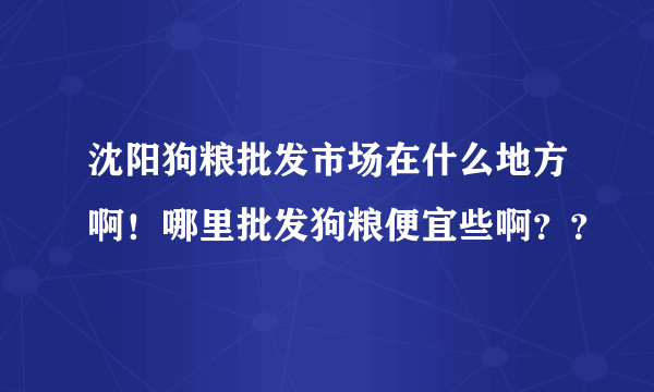 沈阳狗粮批发市场在什么地方啊！哪里批发狗粮便宜些啊？？