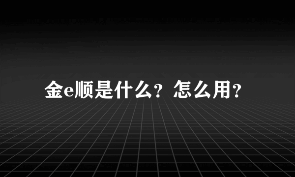 金e顺是什么？怎么用？