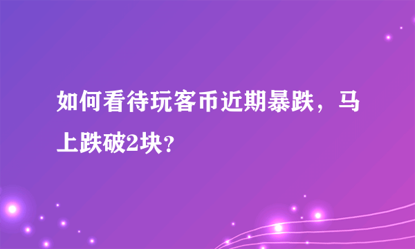 如何看待玩客币近期暴跌，马上跌破2块？