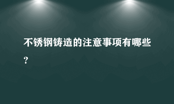 不锈钢铸造的注意事项有哪些？