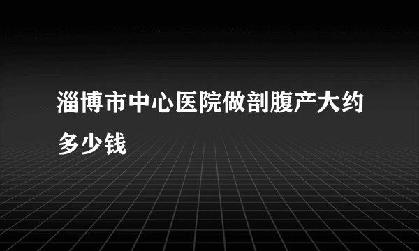 淄博市中心医院做剖腹产大约多少钱