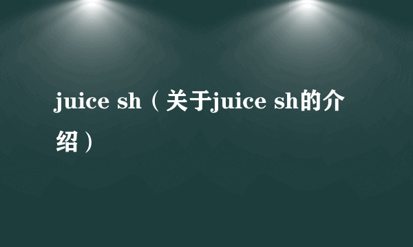 juice sh（关于juice sh的介绍）