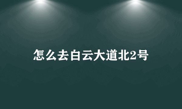 怎么去白云大道北2号