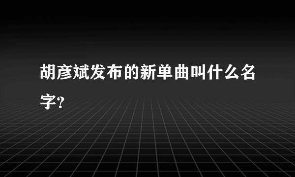 胡彦斌发布的新单曲叫什么名字？