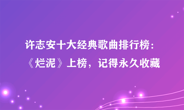 许志安十大经典歌曲排行榜：《烂泥》上榜，记得永久收藏