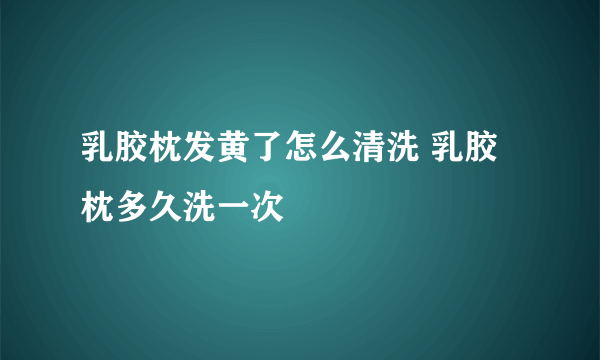 乳胶枕发黄了怎么清洗 乳胶枕多久洗一次