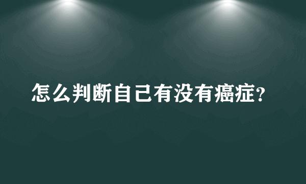 怎么判断自己有没有癌症？