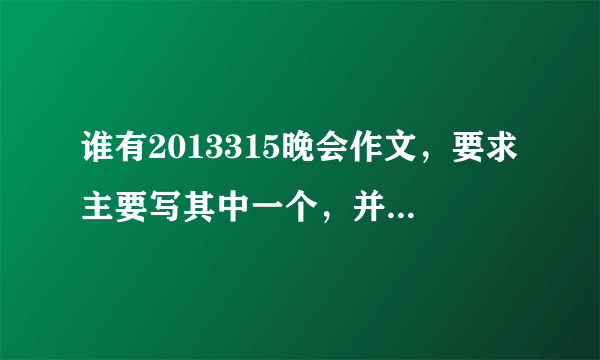 谁有2013315晚会作文，要求主要写其中一个，并发表自己的感受，急需啊啊