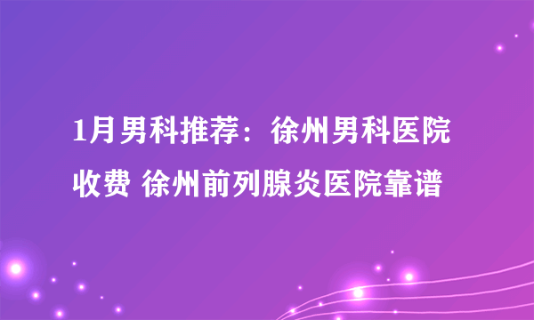 1月男科推荐：徐州男科医院收费 徐州前列腺炎医院靠谱