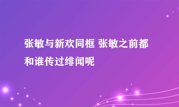 张敏与新欢同框 张敏之前都和谁传过绯闻呢