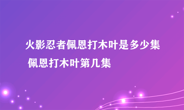 火影忍者佩恩打木叶是多少集 佩恩打木叶第几集