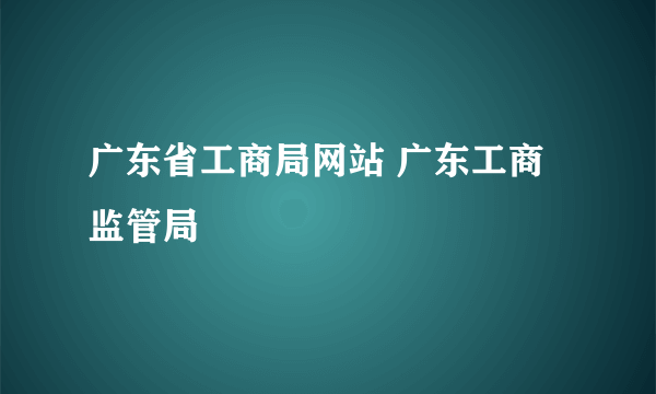 广东省工商局网站 广东工商监管局