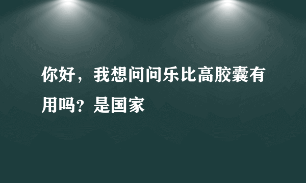 你好，我想问问乐比高胶囊有用吗？是国家