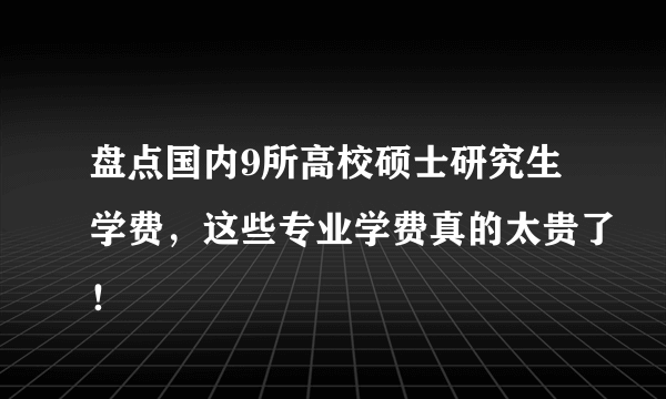 盘点国内9所高校硕士研究生学费，这些专业学费真的太贵了！