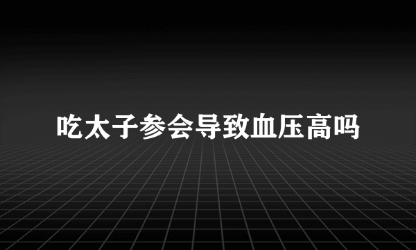 吃太子参会导致血压高吗