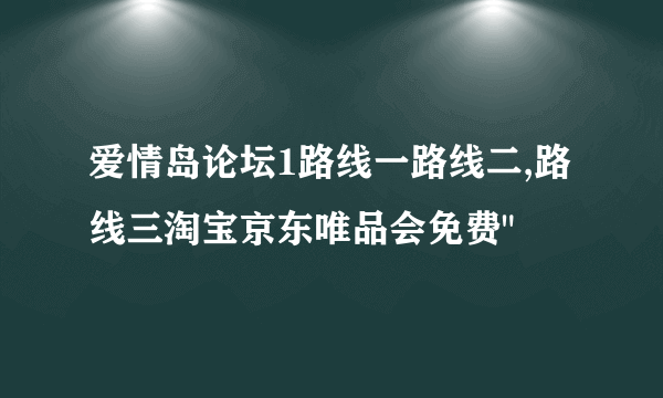 爱情岛论坛1路线一路线二,路线三淘宝京东唯品会免费