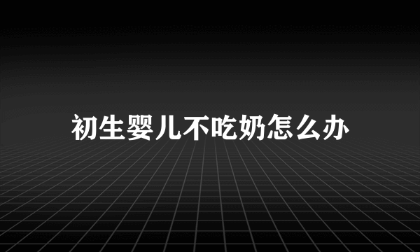 初生婴儿不吃奶怎么办