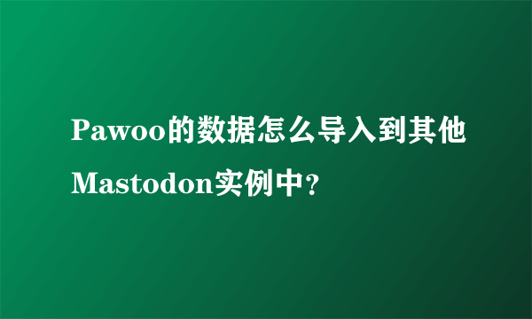 Pawoo的数据怎么导入到其他Mastodon实例中？