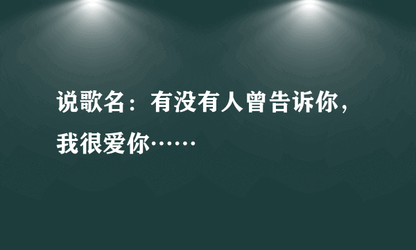 说歌名：有没有人曾告诉你，我很爱你……