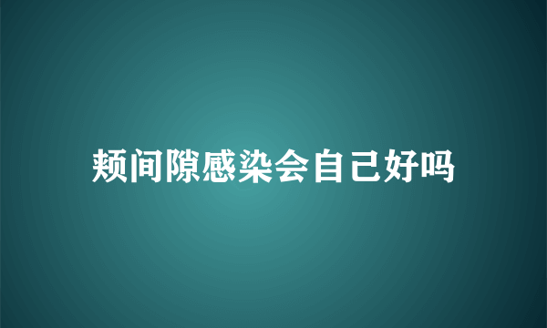 颊间隙感染会自己好吗