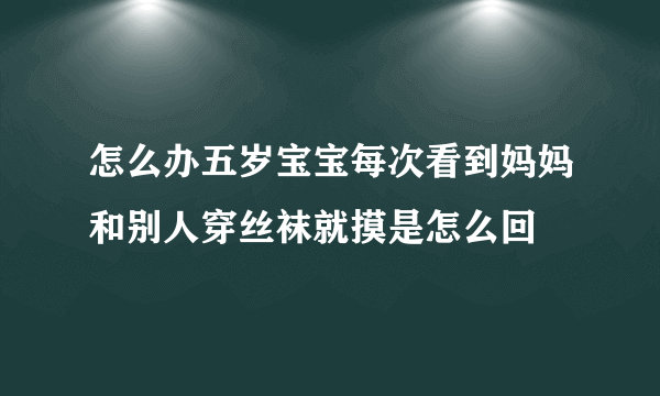 怎么办五岁宝宝每次看到妈妈和别人穿丝袜就摸是怎么回