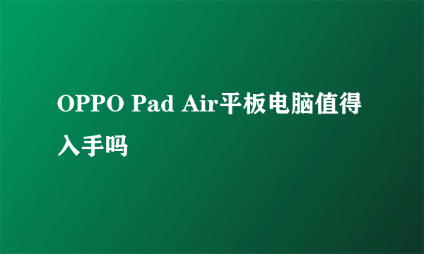 OPPO Pad Air平板电脑值得入手吗