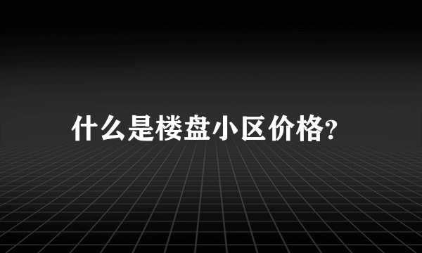 什么是楼盘小区价格？