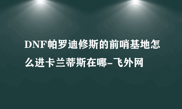 DNF帕罗迪修斯的前哨基地怎么进卡兰蒂斯在哪-飞外网