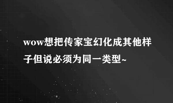 wow想把传家宝幻化成其他样子但说必须为同一类型~