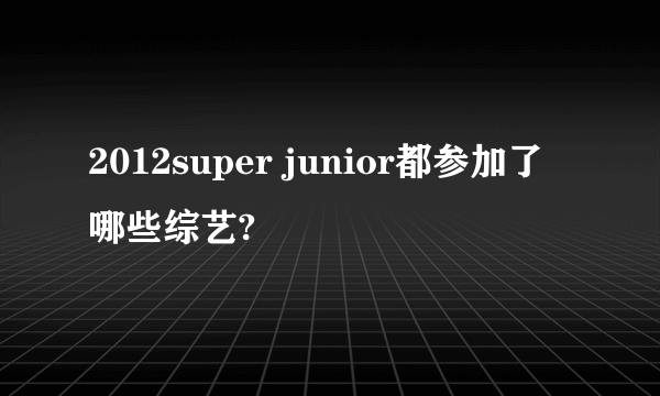 2012super junior都参加了哪些综艺?