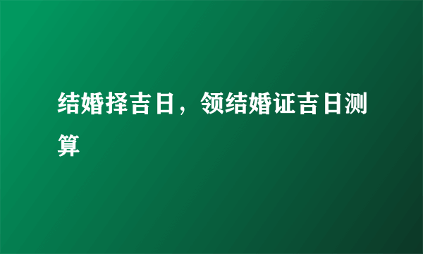 结婚择吉日，领结婚证吉日测算