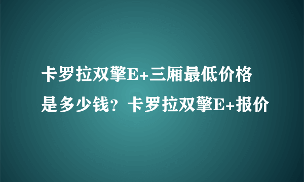 卡罗拉双擎E+三厢最低价格是多少钱？卡罗拉双擎E+报价