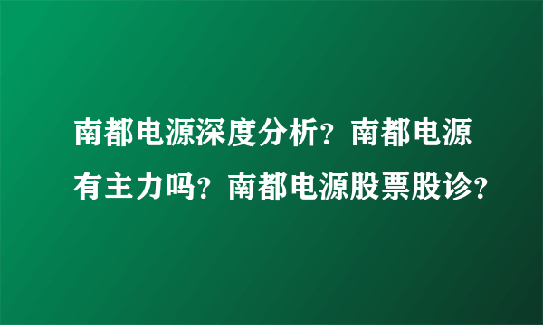 南都电源深度分析？南都电源有主力吗？南都电源股票股诊？