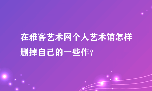 在雅客艺术网个人艺术馆怎样删掉自己的一些作？