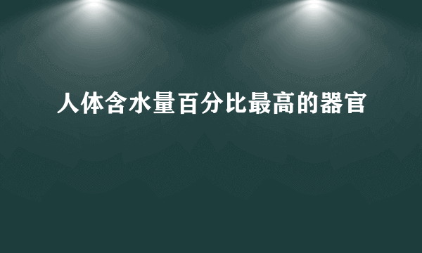 人体含水量百分比最高的器官