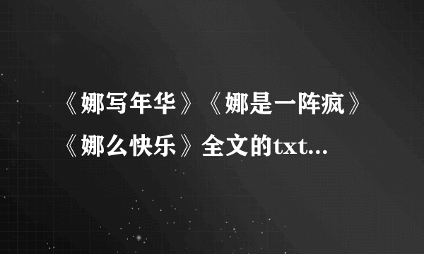 《娜写年华》《娜是一阵疯》《娜么快乐》全文的txt电子书下载啊？请发hotszching-q`q，不胜感谢。