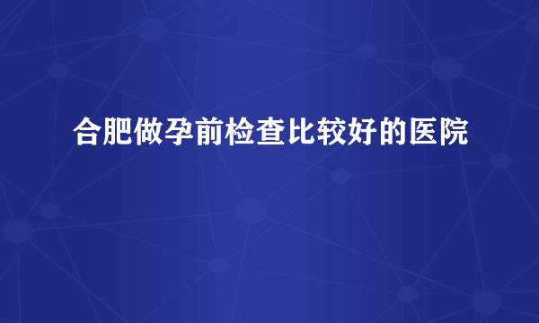 合肥做孕前检查比较好的医院