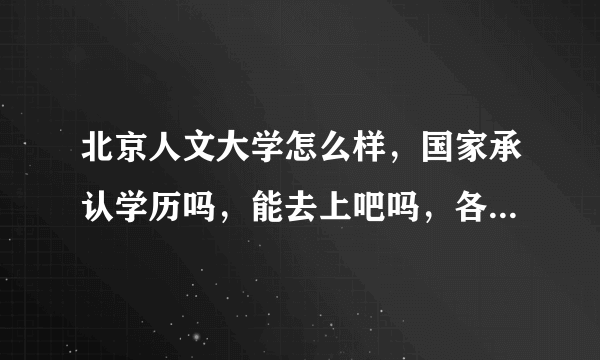 北京人文大学怎么样，国家承认学历吗，能去上吧吗，各位大神帮帮忙吧