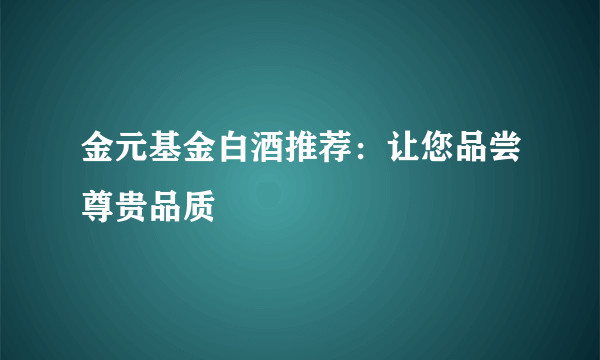 金元基金白酒推荐：让您品尝尊贵品质