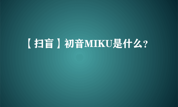 【扫盲】初音MIKU是什么？