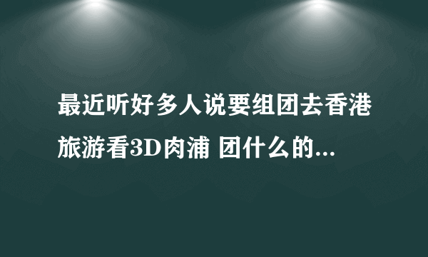 最近听好多人说要组团去香港旅游看3D肉浦 团什么的，为什么要去那看呢？