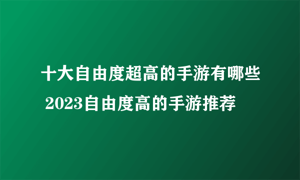 十大自由度超高的手游有哪些 2023自由度高的手游推荐