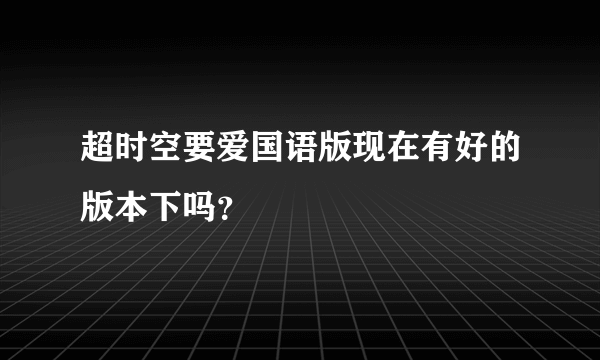 超时空要爱国语版现在有好的版本下吗？